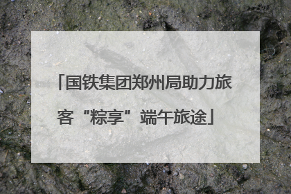 国铁集团郑州局助力旅客“粽享”端午旅途