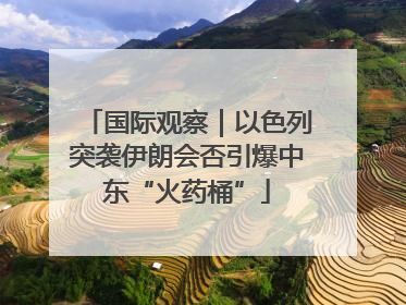 国际观察｜以色列突袭伊朗会否引爆中东“火药桶”