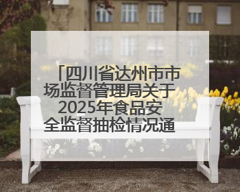 四川省达州市市场监督管理局关于2025年食品安全监督抽检情况通告（2025年第14号）