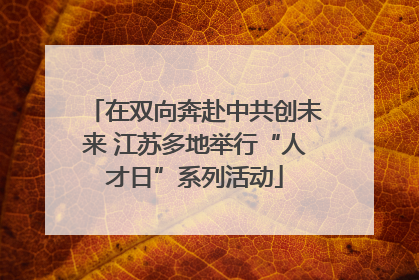 在双向奔赴中共创未来 江苏多地举行“人才日”系列活动