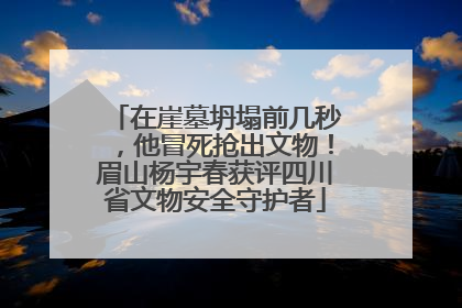 在崖墓坍塌前几秒，他冒死抢出文物！眉山杨宇春获评四川省文物安全守护者