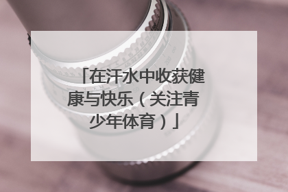 在汗水中收获健康与快乐（关注青少年体育）