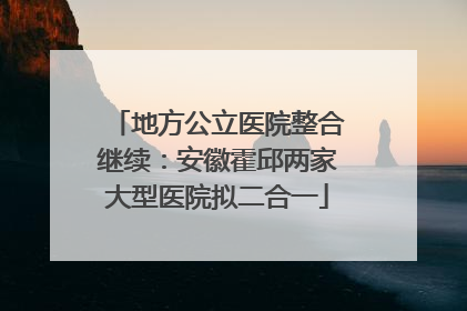 地方公立医院整合继续：安徽霍邱两家大型医院拟二合一