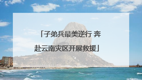 子弟兵最美逆行 奔赴云南灾区开展救援