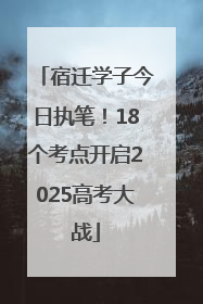 宿迁学子今日执笔！18个考点开启2025高考大战