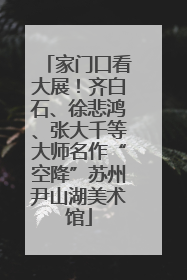 家门口看大展！齐白石、徐悲鸿、张大千等大师名作“空降”苏州尹山湖美术馆