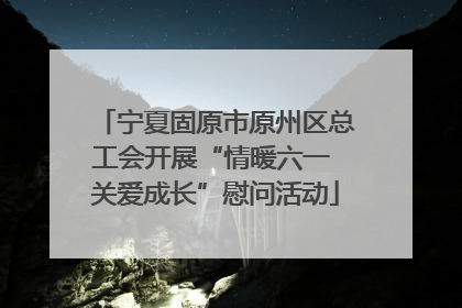 宁夏固原市原州区总工会开展“情暖六一 关爱成长”慰问活动