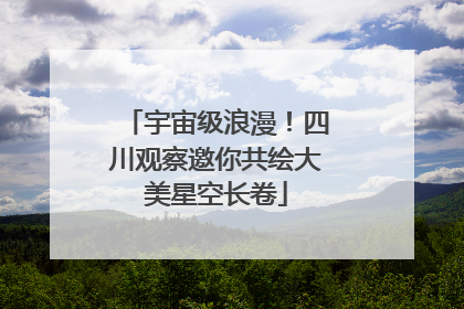 宇宙级浪漫！四川观察邀你共绘大美星空长卷