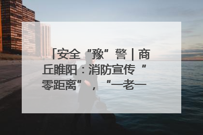 安全“豫”警｜商丘睢阳：消防宣传“零距离”，“一老一小”同守护