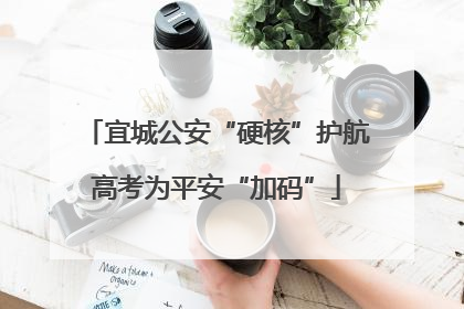 宜城公安“硬核”护航高考为平安“加码”