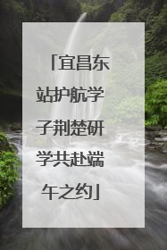 宜昌东站护航学子荆楚研学共赴端午之约