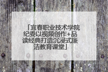 宜春职业技术学院纪委以视频创作+品读经典打造沉浸式廉洁教育课堂
