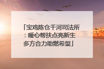 宝鸡陈仓千河司法所：暖心帮扶点亮新生 多方合力助燃希望