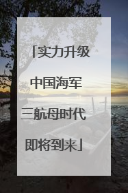 实力升级 中国海军三航母时代即将到来