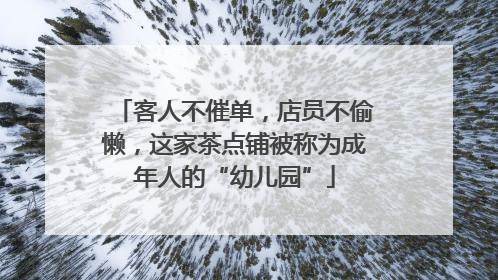客人不催单，店员不偷懒，这家茶点铺被称为成年人的“幼儿园”