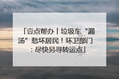 壹点帮办丨垃圾车“漏汤”愁坏居民！环卫部门：尽快另寻转运点