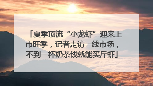 夏季顶流“小龙虾”迎来上市旺季，记者走访一线市场，不到一杯奶茶钱就能买斤虾