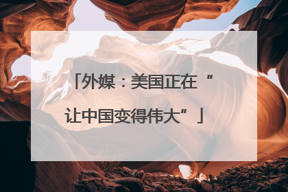 外媒：美国正在“让中国变得伟大”