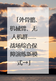 外骨骼、机械臂、无人机群……战场综合保障演练新模式→