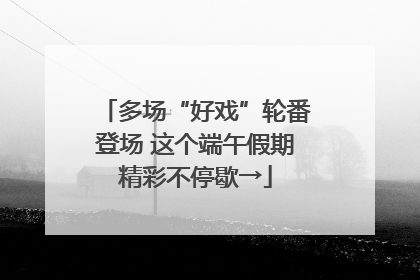 多场“好戏”轮番登场 这个端午假期精彩不停歇→