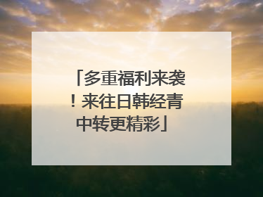 多重福利来袭！来往日韩经青中转更精彩