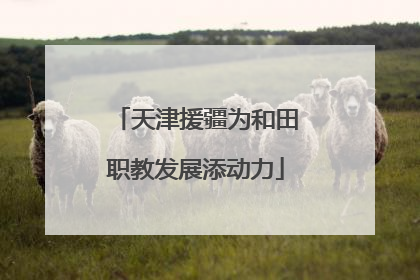 天津援疆为和田职教发展添动力