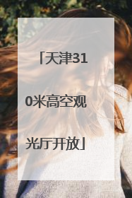 天津310米高空观光厅开放