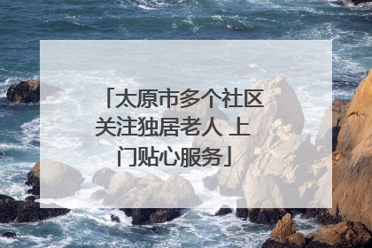 太原市多个社区关注独居老人 上门贴心服务