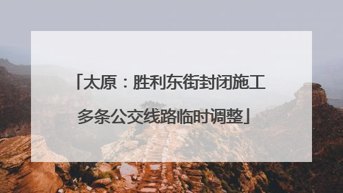 太原：胜利东街封闭施工 多条公交线路临时调整