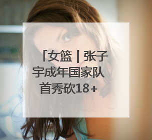 女篮｜张子宇成年国家队首秀砍18+7，中国女篮热身赛101比55大胜波黑