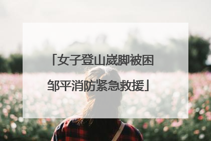 女子登山崴脚被困 邹平消防紧急救援