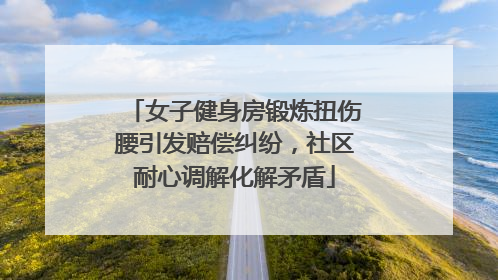 女子健身房锻炼扭伤腰引发赔偿纠纷，社区耐心调解化解矛盾