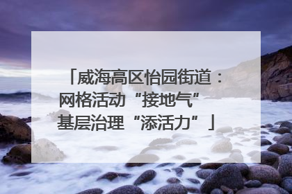 威海高区怡园街道:网格活动“接地气” 基层治理“添活力”