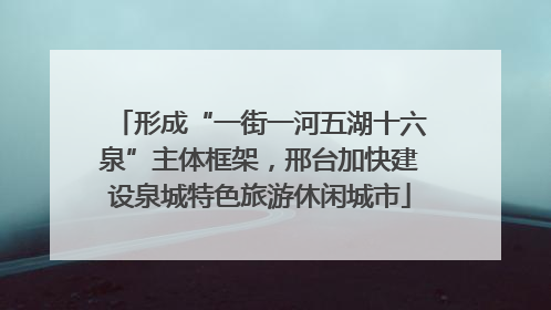 形成“一街一河五湖十六泉”主体框架，邢台加快建设泉城特色旅游休闲城市