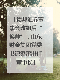 德邦证券董事会改组后“换帅”，山东财金集团党委书记梁雷出任董事长