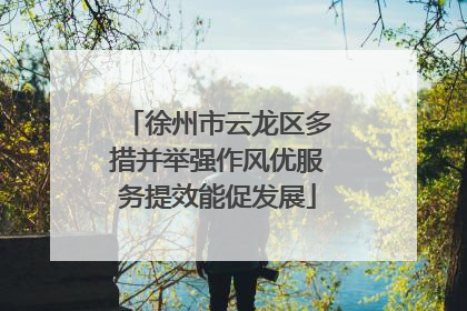 徐州市云龙区多措并举强作风优服务提效能促发展