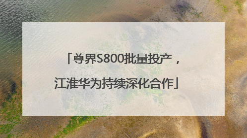 尊界S800批量投产，江淮华为持续深化合作