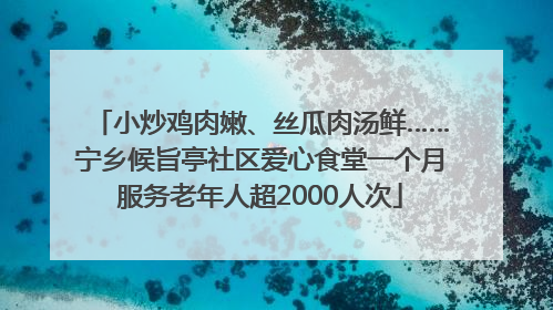 小炒鸡肉嫩、丝瓜肉汤鲜……宁乡候旨亭社区爱心食堂一个月服务老年人超2000人次