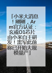 小米大消息！刚刚，Arm官方认证：玄戒O1芯片由小米自主研发！雷军此前称已开始大规模量产