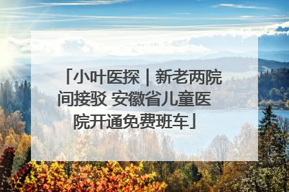 小叶医探｜新老两院间接驳 安徽省儿童医院开通免费班车