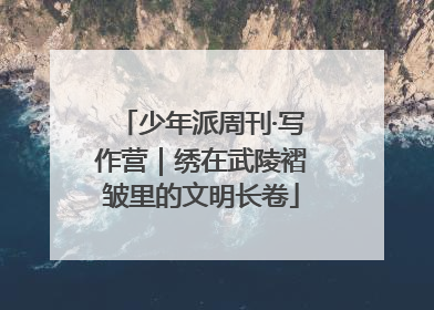 少年派周刊·写作营｜绣在武陵褶皱里的文明长卷