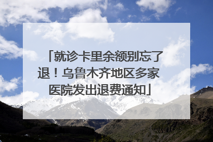 就诊卡里余额别忘了退！乌鲁木齐地区多家医院发出退费通知