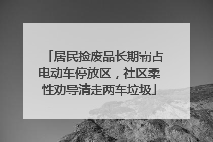 居民捡废品长期霸占电动车停放区，社区柔性劝导清走两车垃圾