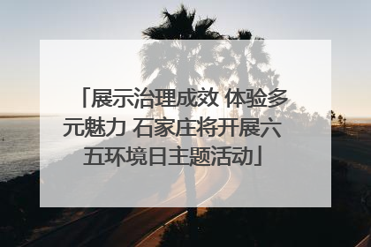 展示治理成效 体验多元魅力 石家庄将开展六五环境日主题活动