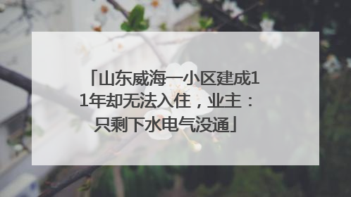 山东威海一小区建成11年却无法入住，业主：只剩下水电气没通