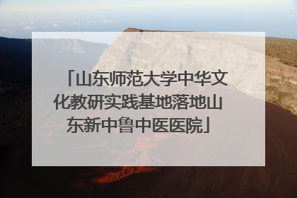 山东师范大学中华文化教研实践基地落地山东新中鲁中医医院