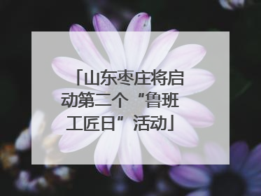 山东枣庄将启动第二个“鲁班工匠日”活动