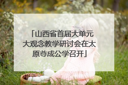 山西省首届大单元 大观念教学研讨会在太原尊成公学召开