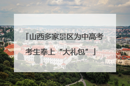 山西多家景区为中高考考生奉上“大礼包”