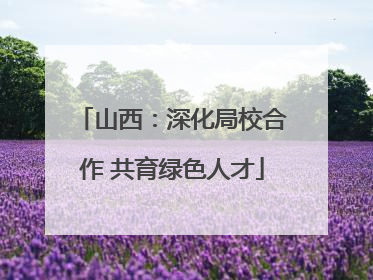 山西：深化局校合作 共育绿色人才